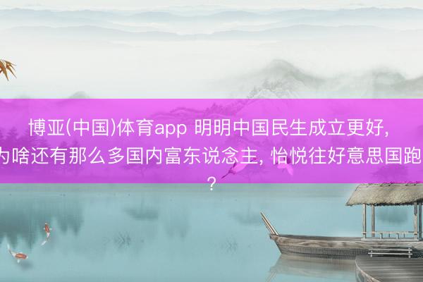 博亚(中国)体育app 明明中国民生成立更好， 为啥还有那么多国内富东说念主， 怡悦往好意思国跑?