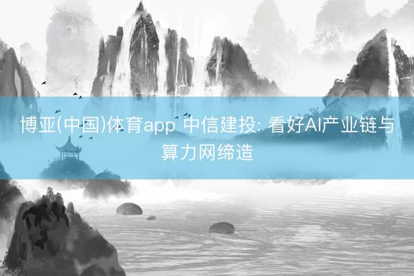 博亚(中国)体育app 中信建投: 看好AI产业链与算力网缔造