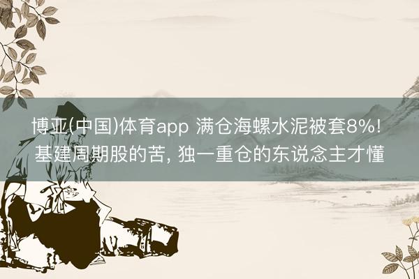 博亚(中国)体育app 满仓海螺水泥被套8%! 基建周期股的苦， 独一重仓的东说念主才懂