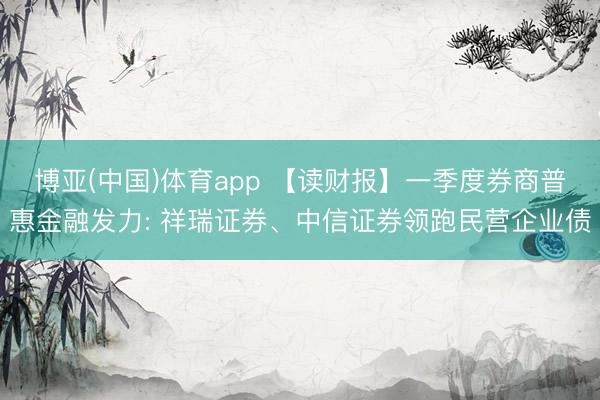 博亚(中国)体育app 【读财报】一季度券商普惠金融发力: 祥瑞证券、中信证券领跑民营企业债