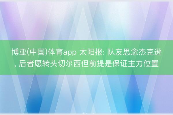 博亚(中国)体育app 太阳报: 队友思念杰克逊， 后者愿转头切尔西但前提是保证主力位置
