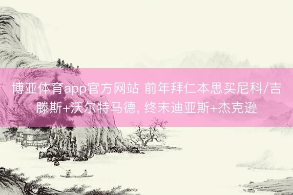 博亚体育app官方网站 前年拜仁本思买尼科/吉滕斯+沃尔特马德， 终末迪亚斯+杰克逊