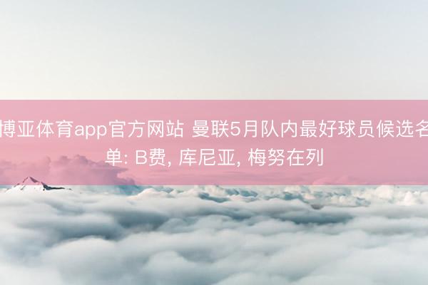 博亚体育app官方网站 曼联5月队内最好球员候选名单: B费， 库尼亚， 梅努在列