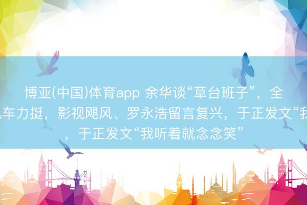 博亚(中国)体育app 余华谈“草台班子”，全网刷屏！张雪机车力挺，影视飓风、罗永浩留言复兴，于正发文“我听着就念念笑”