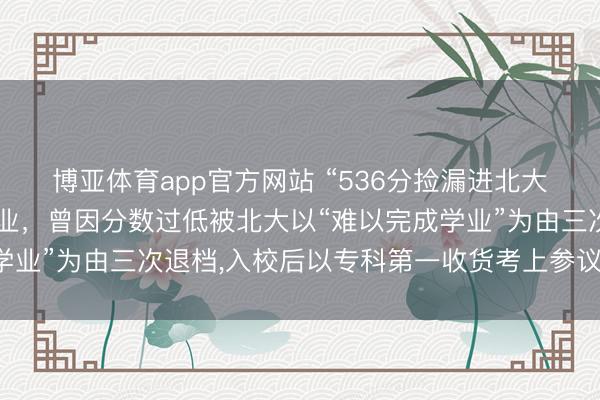 博亚体育app官方网站 “536分捡漏进北大河南考生”硕士凯旋毕业，曾因分数过低被北大以“难以完成学业”为由三次退档，入校后以专科第一收货考上参议生领路实力