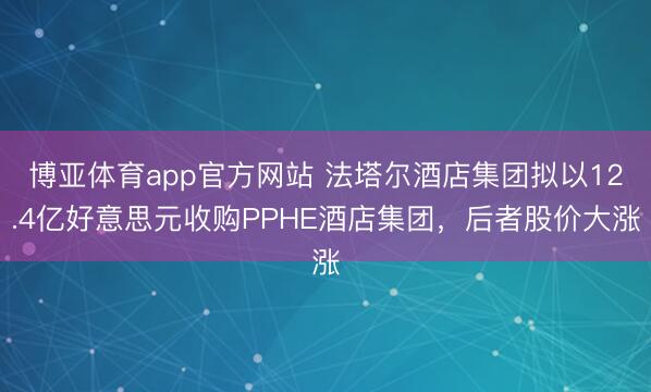 博亚体育app官方网站 法塔尔酒店集团拟以12.4亿好意思元收购PPHE酒店集团，后者股价大涨