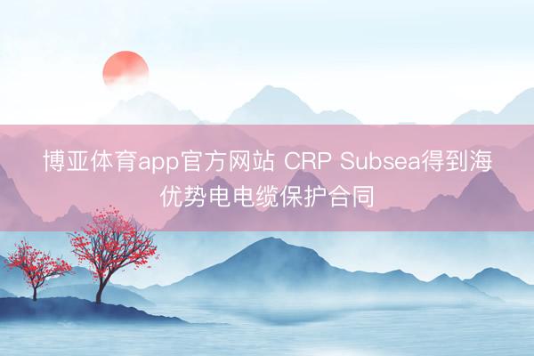 博亚体育app官方网站 CRP Subsea得到海优势电电缆保护合同