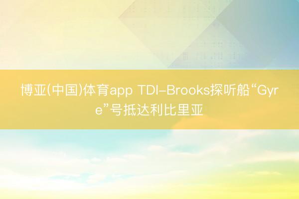 博亚(中国)体育app TDI-Brooks探听船“Gyre”号抵达利比里亚