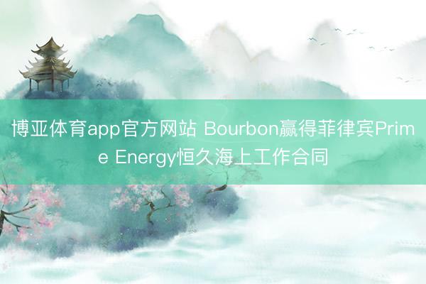 博亚体育app官方网站 Bourbon赢得菲律宾Prime Energy恒久海上工作合同