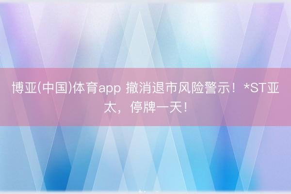 博亚(中国)体育app 撤消退市风险警示！*ST亚太，停牌一天！