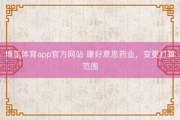 博亚体育app官方网站 康好意思药业，变更打算范围
