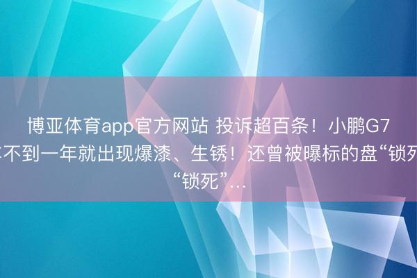 博亚体育app官方网站 投诉超百条！小鹏G7提车不到一年就出现爆漆、生锈！还曾被曝标的盘“锁死”…