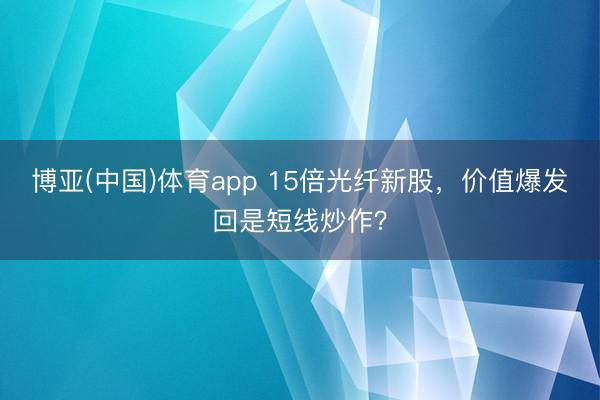 博亚(中国)体育app 15倍光纤新股，价值爆发回是短线炒作？