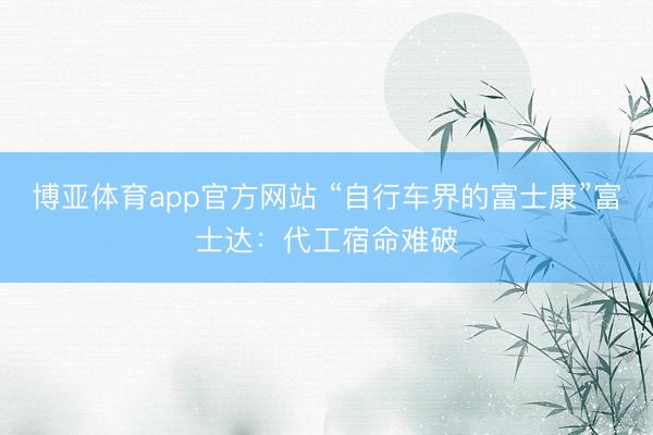 博亚体育app官方网站 “自行车界的富士康”富士达：代工宿命难破