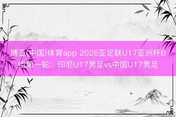 博亚(中国)体育app 2026亚足联U17亚洲杯B组第一轮：印尼U17男足vs中国U17男足