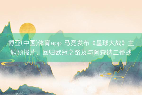 博亚(中国)体育app 马竞发布《星球大战》主题预报片,回归欧冠之路及与阿森纳二番战