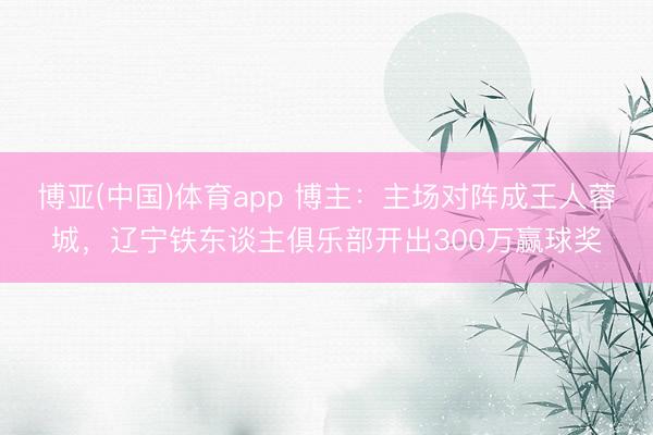 博亚(中国)体育app 博主：主场对阵成王人蓉城，辽宁铁东谈主俱乐部开出300万赢球奖