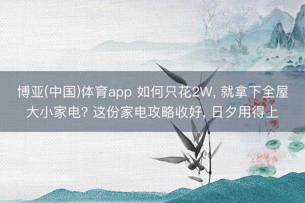 博亚(中国)体育app 如何只花2W， 就拿下全屋大小家电? 这份家电攻略收好， 日夕用得上