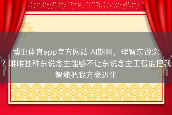 博亚体育app官方网站 AI期间，理智东说念主落后了？唯唯独种东说念主能够不让东说念主工智能把我方豪迈化