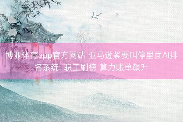 博亚体育app官方网站 亚马逊紧要叫停里面AI排名系统: 职工刷榜 算力账单飙升