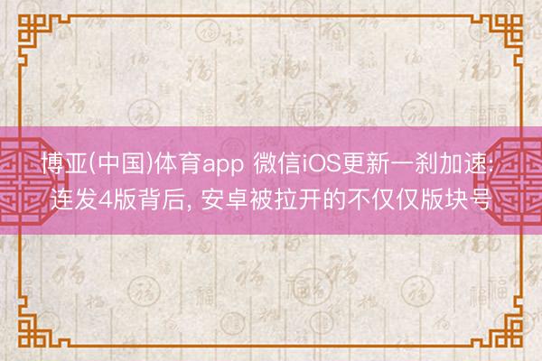 博亚(中国)体育app 微信iOS更新一刹加速: 连发4版背后， 安卓被拉开的不仅仅版块号