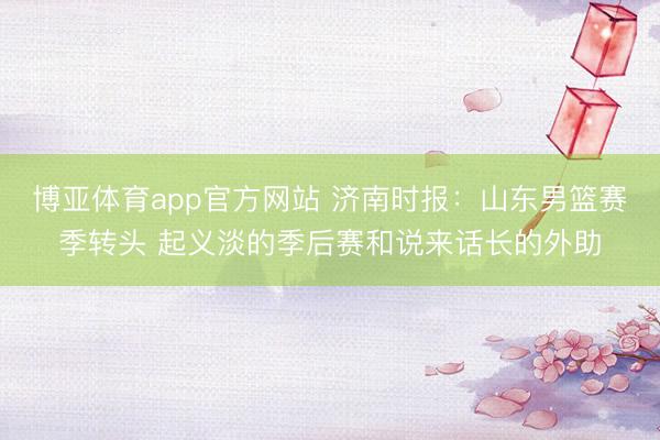 博亚体育app官方网站 济南时报：山东男篮赛季转头 起义淡的季后赛和说来话长的外助