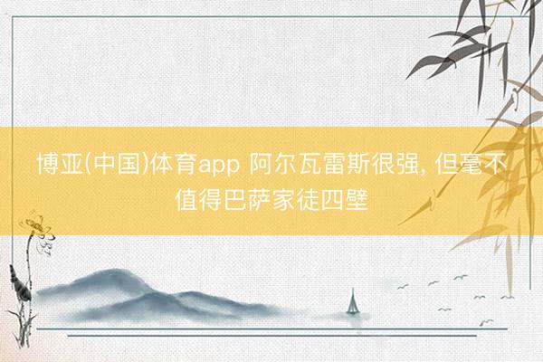 博亚(中国)体育app 阿尔瓦雷斯很强, 但毫不值得巴萨家徒四壁