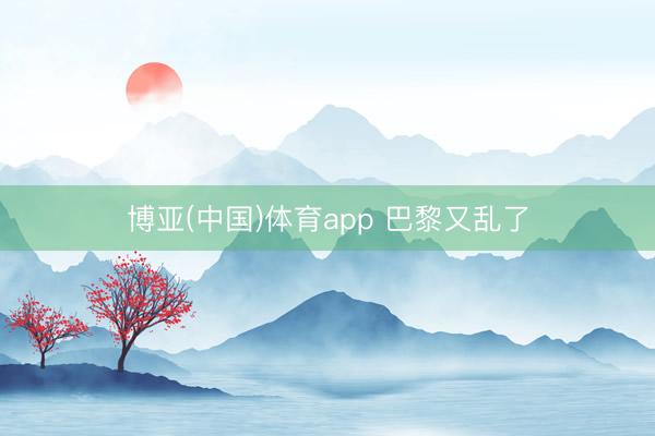 博亚(中国)体育app 巴黎又乱了