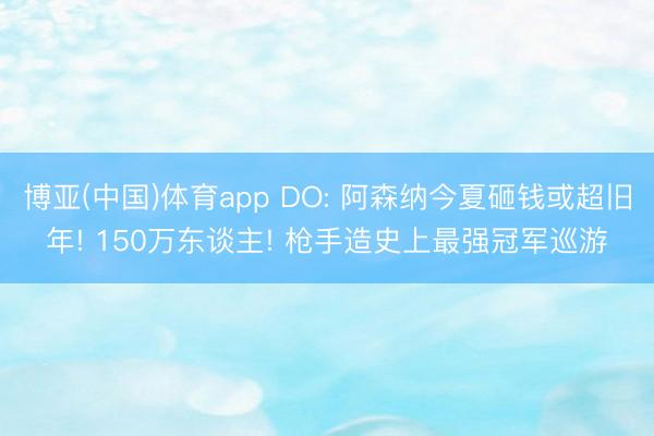 博亚(中国)体育app DO: 阿森纳今夏砸钱或超旧年! 150万东谈主! 枪手造史上最强冠军巡游