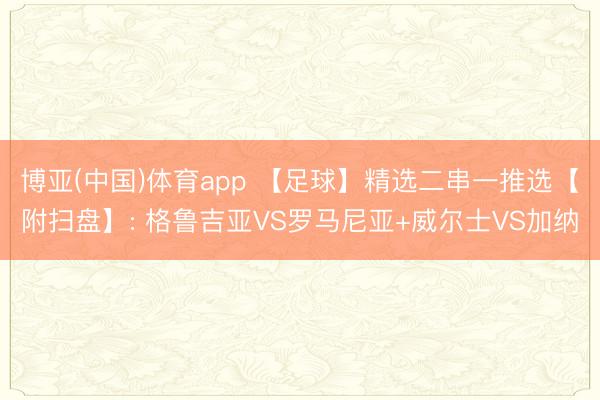 博亚(中国)体育app 【足球】精选二串一推选【附扫盘】: 格鲁吉亚VS罗马尼亚+威尔士VS加纳