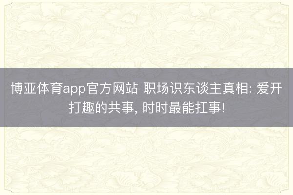博亚体育app官方网站 职场识东谈主真相: 爱开打趣的共事， 时时最能扛事!