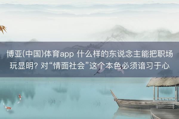 博亚(中国)体育app 什么样的东说念主能把职场玩显明? 对“情面社会”这个本色必须谙习于心