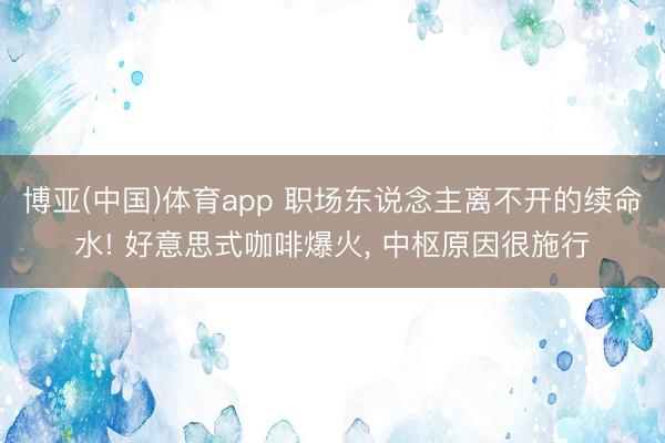 博亚(中国)体育app 职场东说念主离不开的续命水! 好意思式咖啡爆火， 中枢原因很施行