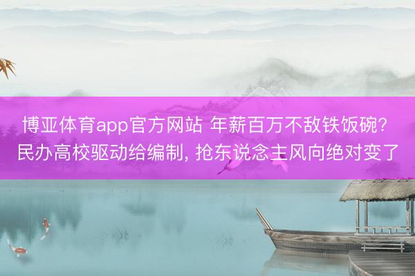 博亚体育app官方网站 年薪百万不敌铁饭碗? 民办高校驱动给编制， 抢东说念主风向绝对变了