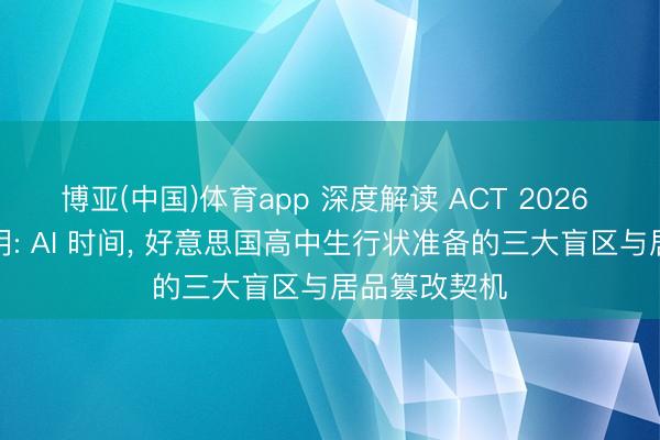 博亚(中国)体育app 深度解读 ACT 2026 手段差距说明: AI 时间， 好意思国高中生行状准备的三大盲区与居品篡改契机