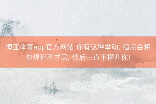 博亚体育app官方网站 你有这种举动， 指点会将你焊死不才层， 然后一直不擢升你!