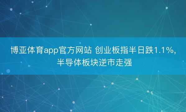 博亚体育app官方网站 创业板指半日跌1.1%， 半导体板块逆市走强