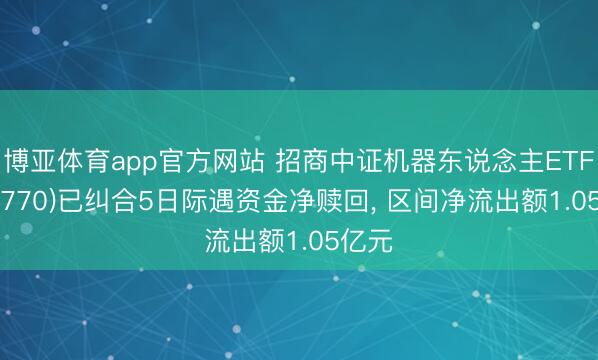 博亚体育app官方网站 招商中证机器东说念主ETF(560770)已纠合5日际遇资金净赎回， 区间净流出额1.05亿元