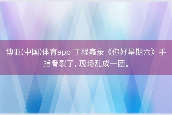 博亚(中国)体育app 丁程鑫录《你好星期六》手指骨裂了， 现场乱成一团。