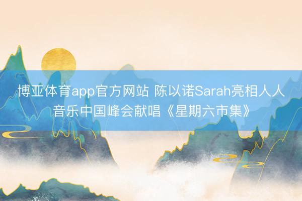 博亚体育app官方网站 陈以诺Sarah亮相人人音乐中国峰会献唱《星期六市集》