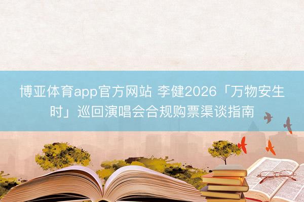 博亚体育app官方网站 李健2026「万物安生时」巡回演唱会合规购票渠谈指南