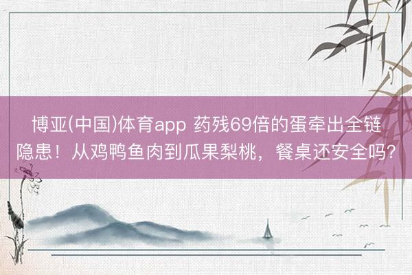 博亚(中国)体育app 药残69倍的蛋牵出全链隐患！从鸡鸭鱼肉到瓜果梨桃，餐桌还安全吗？