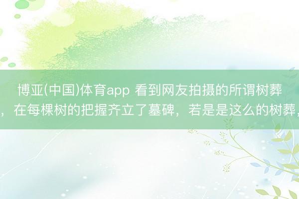 博亚(中国)体育app 看到网友拍摄的所谓树葬，在每棵树的把握齐立了墓碑，若是是这么的树葬，