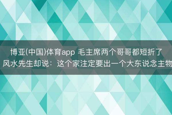 博亚(中国)体育app 毛主席两个哥哥都短折了 风水先生却说:这个家注定要出一个大东说念主物