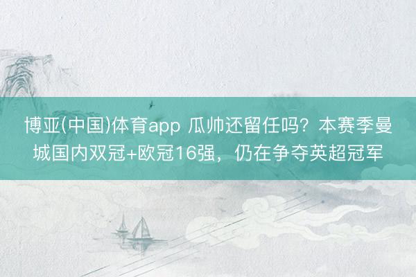 博亚(中国)体育app 瓜帅还留任吗？本赛季曼城国内双冠+欧冠16强，仍在争夺英超冠军