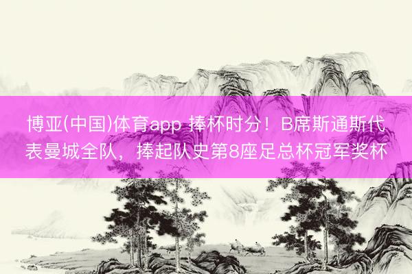 博亚(中国)体育app 捧杯时分！B席斯通斯代表曼城全队，捧起队史第8座足总杯冠军奖杯