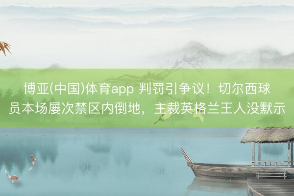 博亚(中国)体育app 判罚引争议！切尔西球员本场屡次禁区内倒地，主裁英格兰王人没默示