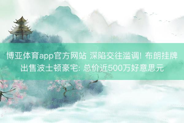 博亚体育app官方网站 深陷交往滥调! 布朗挂牌出售波士顿豪宅: 总价近500万好意思元