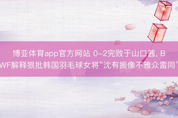 博亚体育app官方网站 0-2完败于山口茜， BWF解释狠批韩国羽毛球女将“沈有振像不雅众雷同”