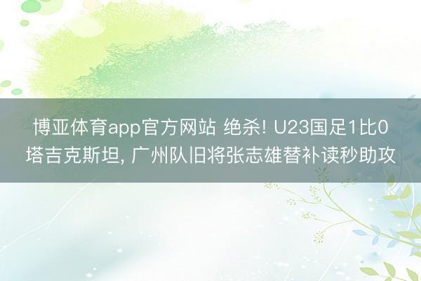 博亚体育app官方网站 绝杀! U23国足1比0塔吉克斯坦， 广州队旧将张志雄替补读秒助攻